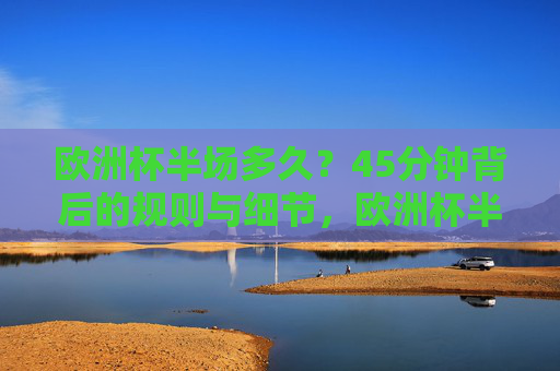欧洲杯半场多久?45分钟背后的规则与细节,欧洲杯半场45分钟,规则与细节解析 欧洲杯半场多久?45分钟背后的规则与细节,欧洲杯半场45分钟,规则与细节解析