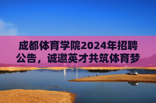 成都体育学院2024年招聘公告,诚邀英才共筑体育梦想,成都体育学院2024年招聘公告,诚邀英才筑梦体育 成都体育学院2024年招聘公告,诚邀英才共筑体育梦想,成都体育学院2024年招聘公告,诚邀英才筑梦体育