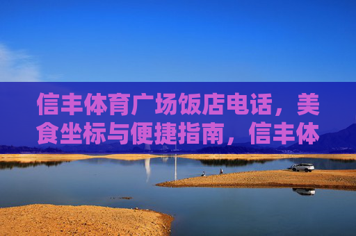 信丰体育广场饭店电话,美食坐标与便捷指南,信丰体育广场饭店,电话、美食坐标与便捷指南 信丰体育广场饭店电话,美食坐标与便捷指南,信丰体育广场饭店,电话、美食坐标与便捷指南