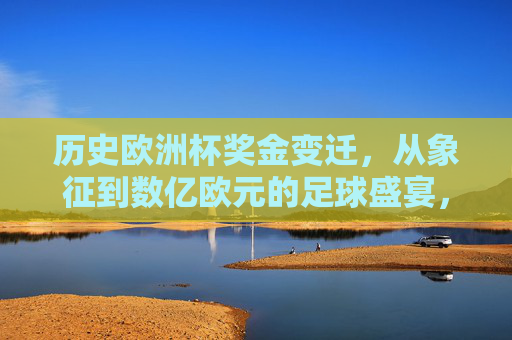 历史欧洲杯奖金变迁，从象征到数亿欧元的足球盛宴，欧洲杯奖金变迁，从象征到数亿欧元的足球盛宴