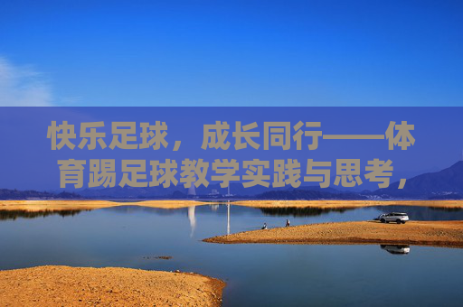 快乐足球,成长同行——体育踢足球教学实践与思考,快乐足球,成长同行——教学实践与思考 快乐足球,成长同行——体育踢足球教学实践与思考,快乐足球,成长同行——教学实践与思考