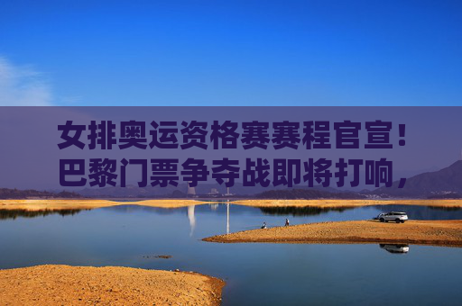 女排奥运资格赛赛程官宣!巴黎门票争夺战即将打响,中国女排首战锁定强敌,女排奥运资格赛赛程官宣,巴黎门票争夺战启幕,中国女排首战强敌 女排奥运资格赛赛程官宣!巴黎门票争夺战即将打响,中国女排首战锁定强敌,女排奥运资格赛赛程官宣,巴黎门票争夺战启幕,中国女排首战强敌