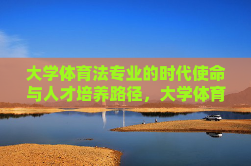 大学体育法专业的时代使命与人才培养路径,大学体育法专业的时代使命与人才培养路径 大学体育法专业的时代使命与人才培养路径,大学体育法专业的时代使命与人才培养路径