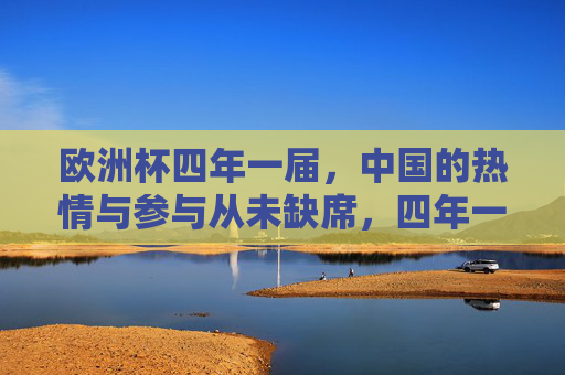 欧洲杯四年一届,中国的热情与参与从未缺席,四年一届欧洲杯,中国热情从未缺席 欧洲杯四年一届,中国的热情与参与从未缺席,四年一届欧洲杯,中国热情从未缺席