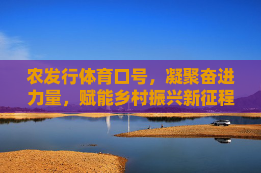 农发行体育口号,凝聚奋进力量,赋能乡村振兴新征程,农发行体育口号,凝聚奋进力量,赋能乡村振兴新征程 农发行体育口号,凝聚奋进力量,赋能乡村振兴新征程,农发行体育口号,凝聚奋进力量,赋能乡村振兴新征程