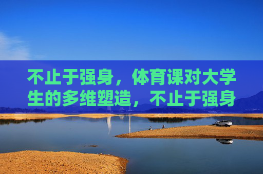 不止于强身,体育课对大学生的多维塑造,不止于强身,体育课对大学生的多维塑造 不止于强身,体育课对大学生的多维塑造,不止于强身,体育课对大学生的多维塑造