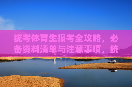 统考体育生报考全攻略,必备资料清单与注意事项,统考体育生报考全攻略,必备资料清单与注意事项 统考体育生报考全攻略,必备资料清单与注意事项,统考体育生报考全攻略,必备资料清单与注意事项