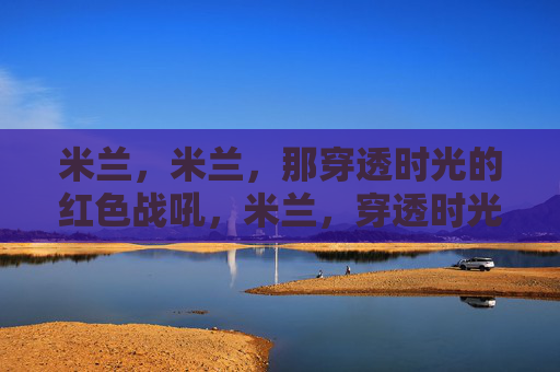 米兰,米兰,那穿透时光的红色战吼,米兰,穿透时光的红色战吼 米兰,米兰,那穿透时光的红色战吼,米兰,穿透时光的红色战吼