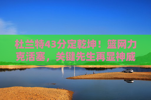 杜兰特43分定乾坤!篮网力克活塞,关键先生再显神威,杜兰特43分定乾坤!篮网力克活塞关键先生显神威 杜兰特43分定乾坤!篮网力克活塞,关键先生再显神威,杜兰特43分定乾坤!篮网力克活塞关键先生显神威