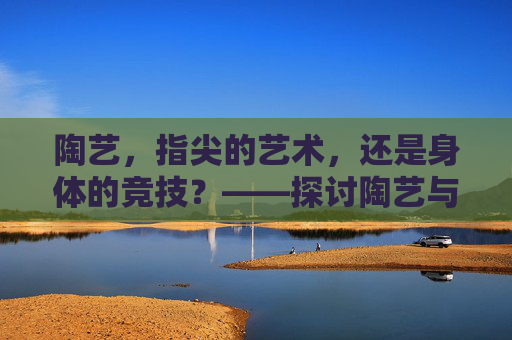 陶艺，指尖的艺术，还是身体的竞技？——探讨陶艺与体育课程的边界，指尖艺术与身体竞技，陶艺与体育课程的边界