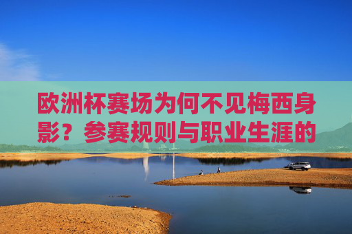 欧洲杯赛场为何不见梅西身影?参赛规则与职业生涯的必然选择,欧洲杯赛场梅西缺席,参赛规则与职业生涯的必然选择 欧洲杯赛场为何不见梅西身影?参赛规则与职业生涯的必然选择,欧洲杯赛场梅西缺席,参赛规则与职业生涯的必然选择