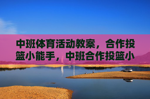 中班体育活动教案，合作投篮小能手，中班合作投篮小能手教案