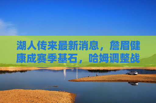 湖人传来最新消息,詹眉健康成赛季基石,哈姆调整战术体系,目标冲击总冠军,詹眉健康定基调,哈姆调整战术,湖人冲击总冠军 湖人传来最新消息,詹眉健康成赛季基石,哈姆调整战术体系,目标冲击总冠军,詹眉健康定基调,哈姆调整战术,湖人冲击总冠军