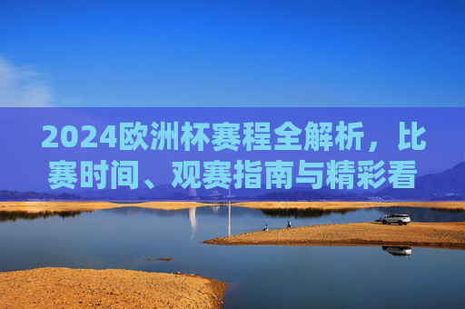 2024欧洲杯赛程全解析,比赛时间、观赛指南与精彩看点,2024欧洲杯赛程全解析,比赛时间、观赛指南与精彩看点 2024欧洲杯赛程全解析,比赛时间、观赛指南与精彩看点,2024欧洲杯赛程全解析,比赛时间、观赛指南与精彩看点