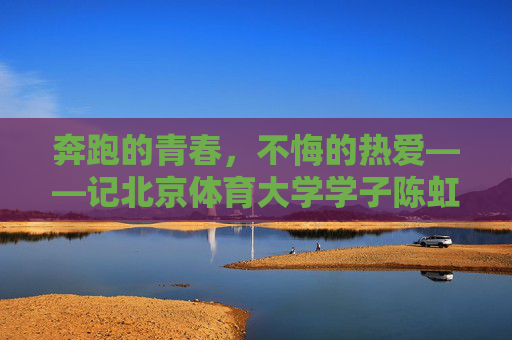 奔跑的青春,不悔的热爱——记北京体育大学学子陈虹伊,奔跑的青春,不悔的热爱——记北体大学子陈虹伊 奔跑的青春,不悔的热爱——记北京体育大学学子陈虹伊,奔跑的青春,不悔的热爱——记北体大学子陈虹伊