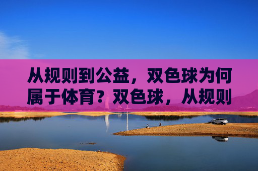 从规则到公益,双色球为何属于体育?双色球,从规则到公益的体育属性 从规则到公益,双色球为何属于体育?双色球,从规则到公益的体育属性