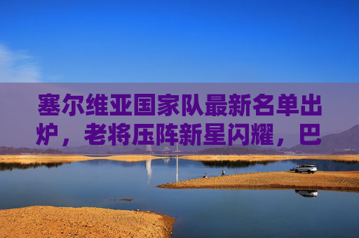 塞尔维亚国家队最新名单出炉,老将压阵新星闪耀,巴尔干雄心剑指大赛佳绩,塞尔维亚国家队最新名单,老将压阵新星闪耀,巴尔干雄心剑指大赛佳绩 塞尔维亚国家队最新名单出炉,老将压阵新星闪耀,巴尔干雄心剑指大赛佳绩,塞尔维亚国家队最新名单,老将压阵新星闪耀,巴尔干雄心剑指大赛佳绩