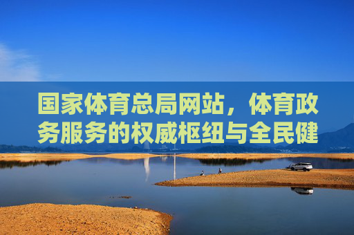 国家体育总局网站,体育政务服务的权威枢纽与全民健身的数字桥梁,国家体育总局网站,政务服务权威枢纽与全民健身数字桥梁 国家体育总局网站,体育政务服务的权威枢纽与全民健身的数字桥梁,国家体育总局网站,政务服务权威枢纽与全民健身数字桥梁
