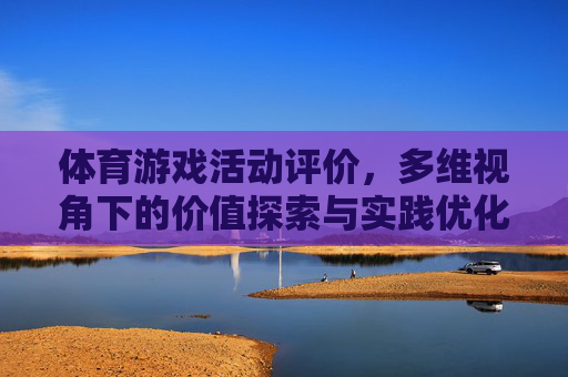 体育游戏活动评价,多维视角下的价值探索与实践优化,多维视角下体育游戏活动的价值评价与实践优化 体育游戏活动评价,多维视角下的价值探索与实践优化,多维视角下体育游戏活动的价值评价与实践优化