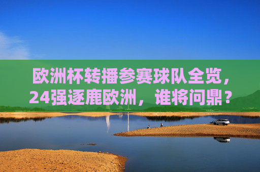 欧洲杯转播参赛球队全览,24强逐鹿欧洲,谁将问鼎?欧洲杯24强逐鹿欧洲,谁将问鼎? 欧洲杯转播参赛球队全览,24强逐鹿欧洲,谁将问鼎?欧洲杯24强逐鹿欧洲,谁将问鼎?