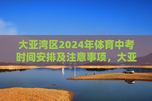 大亚湾区2024年体育中考时间安排及注意事项,大亚湾区2024年体育中考时间安排及注意事项 大亚湾区2024年体育中考时间安排及注意事项,大亚湾区2024年体育中考时间安排及注意事项