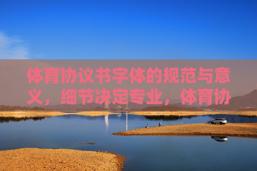 体育协议书字体的规范与意义，细节决定专业，体育协议书字体规范，细节决定专业