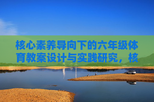 核心素养导向下的六年级体育教案设计与实践研究,核心素养导向下六年级体育教案设计与实践研究 核心素养导向下的六年级体育教案设计与实践研究,核心素养导向下六年级体育教案设计与实践研究
