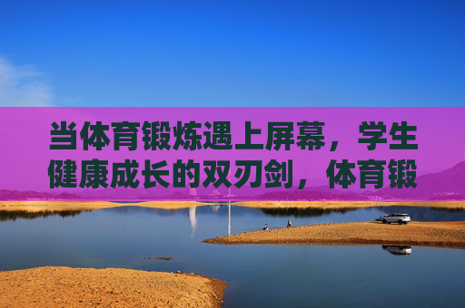 当体育锻炼遇上屏幕，学生健康成长的双刃剑，体育锻炼遇上屏幕，学生健康成长的双刃剑