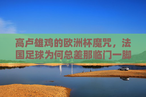 高卢雄鸡的欧洲杯魔咒,法国足球为何总差那临门一脚?高卢雄鸡的欧洲杯魔咒,为何总差临门一脚? 高卢雄鸡的欧洲杯魔咒,法国足球为何总差那临门一脚?高卢雄鸡的欧洲杯魔咒,为何总差临门一脚?