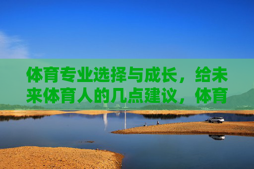 体育专业选择与成长,给未来体育人的几点建议,体育专业选择与成长,给未来体育人的建议 体育专业选择与成长,给未来体育人的几点建议,体育专业选择与成长,给未来体育人的建议