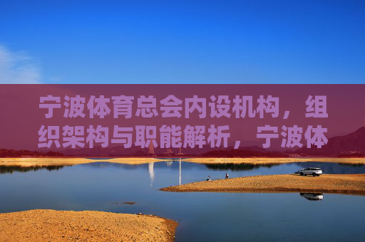 宁波体育总会内设机构,组织架构与职能解析,宁波体育总会内设机构、组织架构与职能解析 宁波体育总会内设机构,组织架构与职能解析,宁波体育总会内设机构、组织架构与职能解析