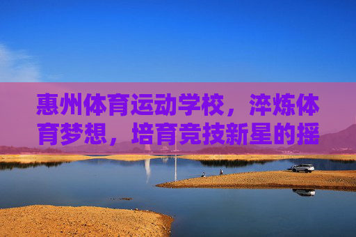 惠州体育运动学校,淬炼体育梦想,培育竞技新星的摇篮,淬炼体育梦想,培育竞技新星的摇篮 惠州体育运动学校,淬炼体育梦想,培育竞技新星的摇篮,淬炼体育梦想,培育竞技新星的摇篮
