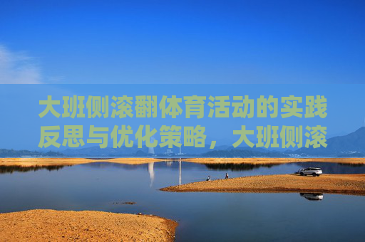 大班侧滚翻体育活动的实践反思与优化策略,大班侧滚翻体育活动的实践反思与优化策略 大班侧滚翻体育活动的实践反思与优化策略,大班侧滚翻体育活动的实践反思与优化策略