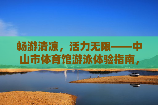 畅游清凉,活力无限——中山市体育馆游泳体验指南,畅游清凉活力无限,中山市体育馆游泳指南 畅游清凉,活力无限——中山市体育馆游泳体验指南,畅游清凉活力无限,中山市体育馆游泳指南