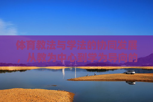 体育教法与学法的协同发展,从教为中心到学为导向的转型,体育教法与学法协同发展,从教为中心向学为导向的转型 体育教法与学法的协同发展,从教为中心到学为导向的转型,体育教法与学法协同发展,从教为中心向学为导向的转型