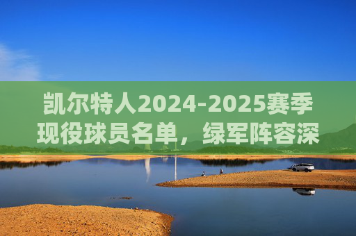 凯尔特人2024-2025赛季现役球员名单，绿军阵容深度解析，凯尔特人2024-2025赛季现役球员名单及阵容深度解析
