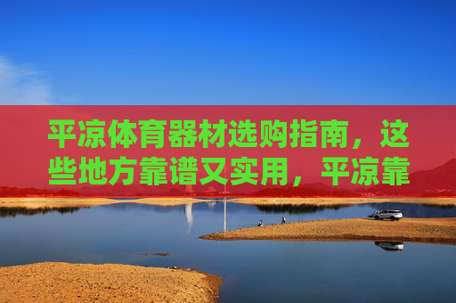 平凉体育器材选购指南，这些地方靠谱又实用，平凉靠谱又实用的体育器材选购指南