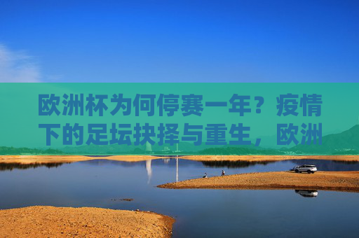 欧洲杯为何停赛一年?疫情下的足坛抉择与重生,欧洲杯因疫情停赛一年,足坛的抉择与重生 欧洲杯为何停赛一年?疫情下的足坛抉择与重生,欧洲杯因疫情停赛一年,足坛的抉择与重生