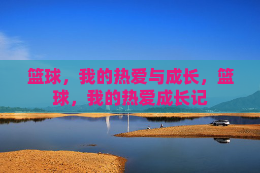 篮球,我的热爱与成长,篮球,我的热爱成长记 篮球,我的热爱与成长,篮球,我的热爱成长记