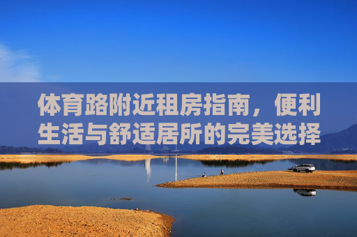 体育路附近租房指南,便利生活与舒适居所的完美选择,体育路租房指南,便利生活与舒适居所的完美选择 体育路附近租房指南,便利生活与舒适居所的完美选择,体育路租房指南,便利生活与舒适居所的完美选择