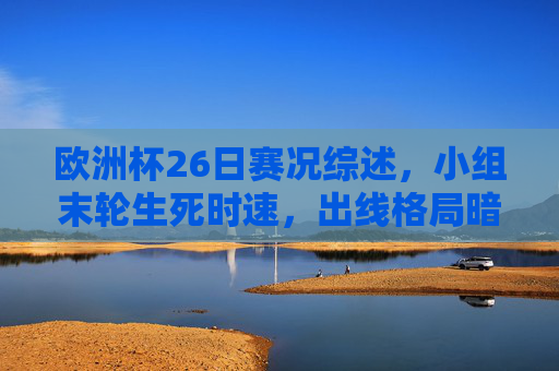 欧洲杯26日赛况综述,小组末轮生死时速,出线格局暗藏玄机,欧洲杯26日综述,小组末轮生死时速,出线格局暗藏玄机 欧洲杯26日赛况综述,小组末轮生死时速,出线格局暗藏玄机,欧洲杯26日综述,小组末轮生死时速,出线格局暗藏玄机