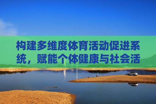 构建多维度体育活动促进系统,赋能个体健康与社会活力,多维度体育活动促进系统,赋能个体健康与社会活力 构建多维度体育活动促进系统,赋能个体健康与社会活力,多维度体育活动促进系统,赋能个体健康与社会活力