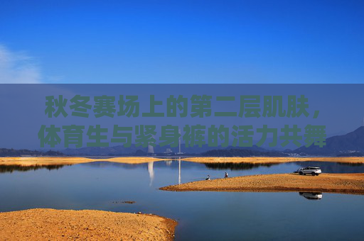 秋冬赛场上的第二层肌肤,体育生与紧身裤的活力共舞,秋冬赛场第二层肌肤,体育生与紧身裤的活力共舞 秋冬赛场上的第二层肌肤,体育生与紧身裤的活力共舞,秋冬赛场第二层肌肤,体育生与紧身裤的活力共舞