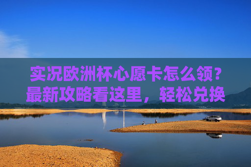 实况欧洲杯心愿卡怎么领?最新攻略看这里,轻松兑换心仪奖励!实况欧洲杯心愿卡最新领取攻略,轻松兑换心仪奖励 实况欧洲杯心愿卡怎么领?最新攻略看这里,轻松兑换心仪奖励!实况欧洲杯心愿卡最新领取攻略,轻松兑换心仪奖励