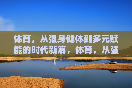 体育,从强身健体到多元赋能的时代新篇,体育,从强身健体到多元赋能的时代新篇 体育,从强身健体到多元赋能的时代新篇,体育,从强身健体到多元赋能的时代新篇