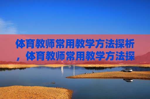 体育教师常用教学方法探析,体育教师常用教学方法探析 体育教师常用教学方法探析,体育教师常用教学方法探析