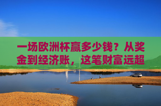 一场欧洲杯赢多少钱?从奖金到经济账,这笔财富远超你想象,欧洲杯奖金与经济账,这笔财富远超你想象 一场欧洲杯赢多少钱?从奖金到经济账,这笔财富远超你想象,欧洲杯奖金与经济账,这笔财富远超你想象