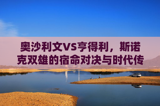 奥沙利文VS亨得利,斯诺克双雄的宿命对决与时代传承,奥沙利文VS亨得利,斯诺克双雄的宿命对决与时代传承 奥沙利文VS亨得利,斯诺克双雄的宿命对决与时代传承,奥沙利文VS亨得利,斯诺克双雄的宿命对决与时代传承