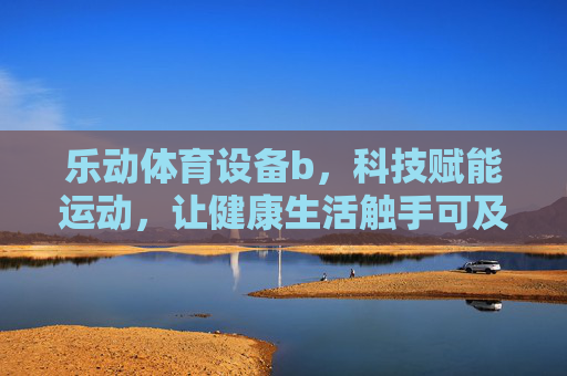 乐动体育设备b,科技赋能运动,让健康生活触手可及,科技赋能乐动设备,健康生活触手可及 乐动体育设备b,科技赋能运动,让健康生活触手可及,科技赋能乐动设备,健康生活触手可及