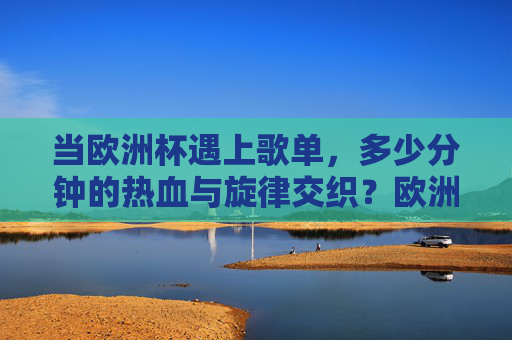 当欧洲杯遇上歌单,多少分钟的热血与旋律交织?欧洲杯歌单,热血与旋律的赛场交织 当欧洲杯遇上歌单,多少分钟的热血与旋律交织?欧洲杯歌单,热血与旋律的赛场交织